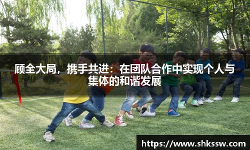 顾全大局，携手共进：在团队合作中实现个人与集体的和谐发展