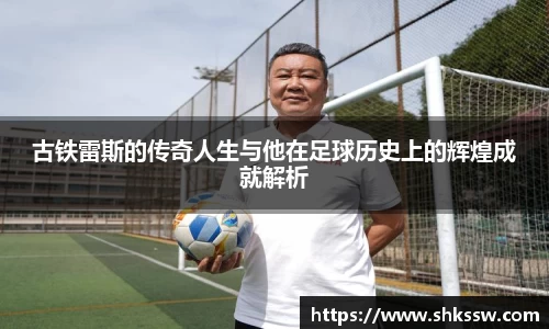 古铁雷斯的传奇人生与他在足球历史上的辉煌成就解析
