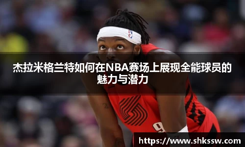 杰拉米格兰特如何在NBA赛场上展现全能球员的魅力与潜力