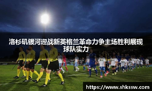 洛杉矶银河迎战新英格兰革命力争主场胜利展现球队实力